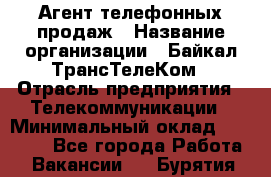 Агент телефонных продаж › Название организации ­ Байкал-ТрансТелеКом › Отрасль предприятия ­ Телекоммуникации › Минимальный оклад ­ 15 000 - Все города Работа » Вакансии   . Бурятия респ.